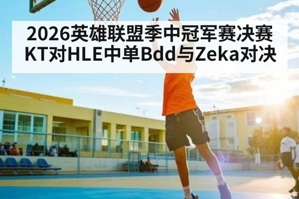 2026英雄联盟季中冠军赛决赛KT对HLE中单Bdd与Zeka对决