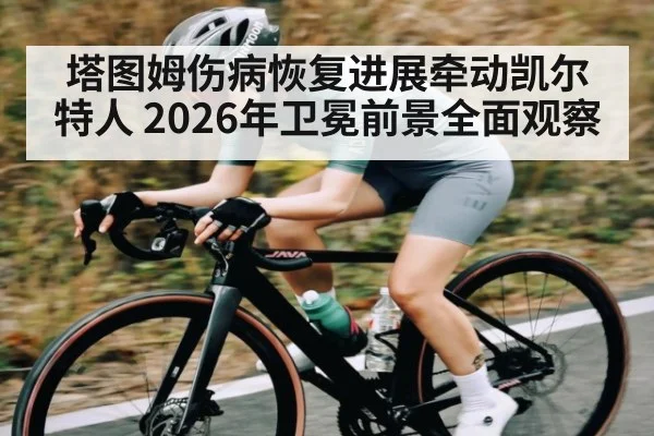 塔图姆伤病恢复进展牵动凯尔特人 2026年卫冕前景全面观察