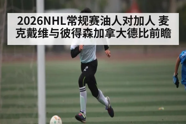 2026NHL常规赛油人对加人 麦克戴维与彼得森加拿大德比前瞻