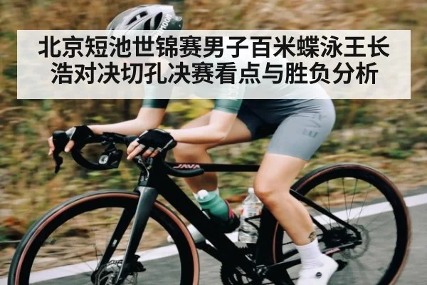 北京短池世锦赛男子百米蝶泳王长浩对决切孔决赛看点与胜负分析